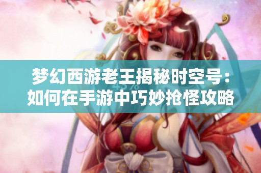 梦幻西游老王揭秘时空号：如何在手游中巧妙抢怪攻略