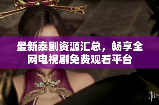 最新泰剧资源汇总，畅享全网电视剧免费观看平台