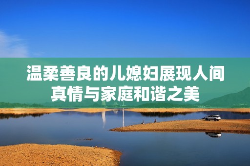 温柔善良的儿媳妇展现人间真情与家庭和谐之美