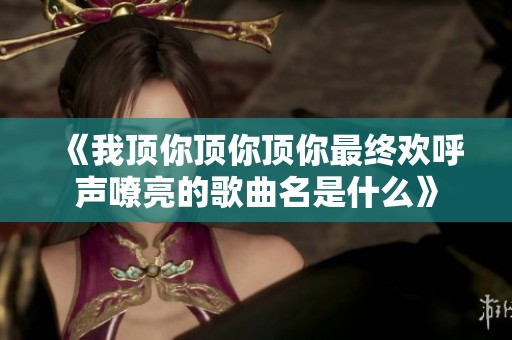 《我顶你顶你顶你最终欢呼声嘹亮的歌曲名是什么》