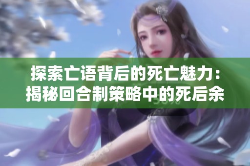 探索亡语背后的死亡魅力：揭秘回合制策略中的死后余威