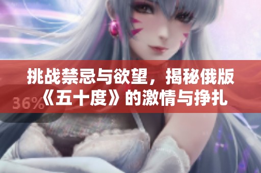 挑战禁忌与欲望，揭秘俄版《五十度》的激情与挣扎