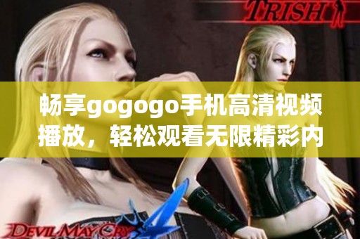 畅享gogogo手机高清视频播放，轻松观看无限精彩内容