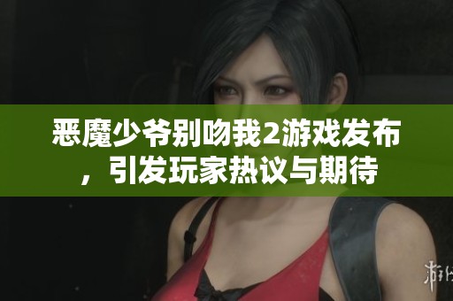 恶魔少爷别吻我2游戏发布，引发玩家热议与期待