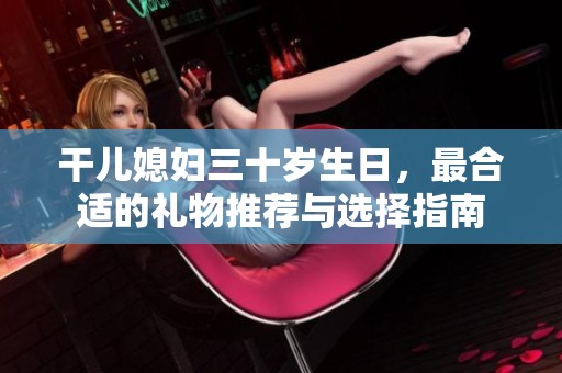 干儿媳妇三十岁生日，最合适的礼物推荐与选择指南