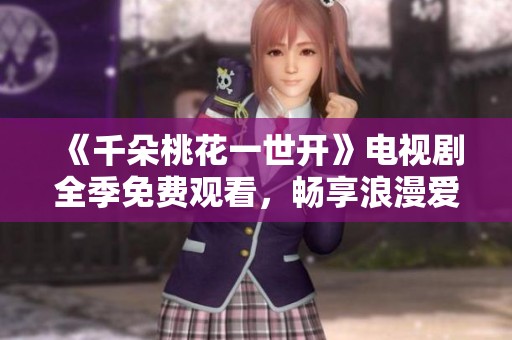 《千朵桃花一世开》电视剧全季免费观看，畅享浪漫爱情故事