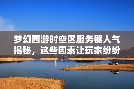 梦幻西游时空区服务器人气揭秘，这些因素让玩家纷纷涌向它们