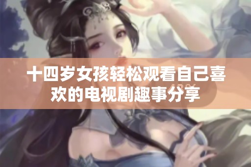 十四岁女孩轻松观看自己喜欢的电视剧趣事分享