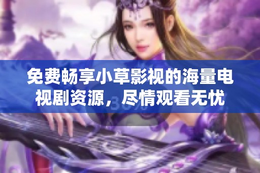 免费畅享小草影视的海量电视剧资源，尽情观看无忧