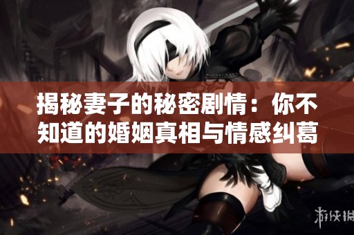 揭秘妻子的秘密剧情：你不知道的婚姻真相与情感纠葛