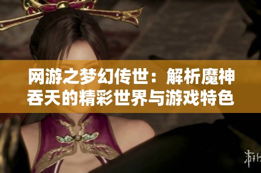 网游之梦幻传世：解析魔神吞天的精彩世界与游戏特色