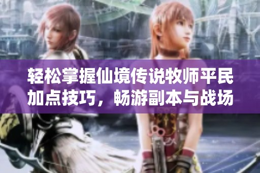 轻松掌握仙境传说牧师平民加点技巧，畅游副本与战场的最佳攻略
