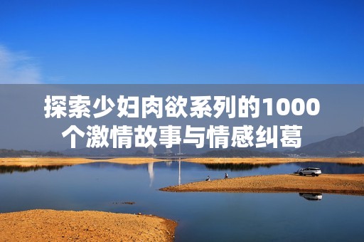 探索少妇肉欲系列的1000个激情故事与情感纠葛