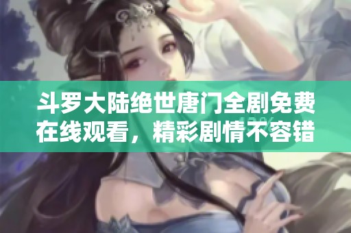 斗罗大陆绝世唐门全剧免费在线观看，精彩剧情不容错过！