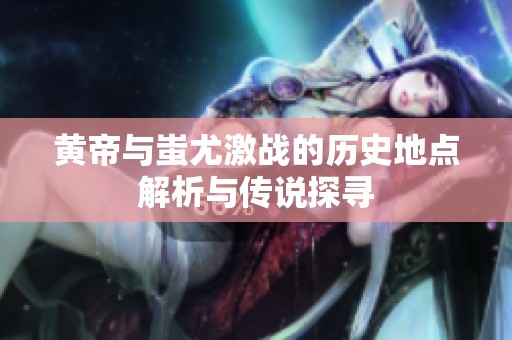 黄帝与蚩尤激战的历史地点解析与传说探寻