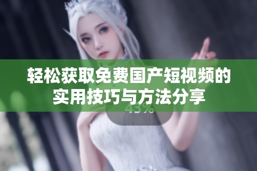 轻松获取免费国产短视频的实用技巧与方法分享