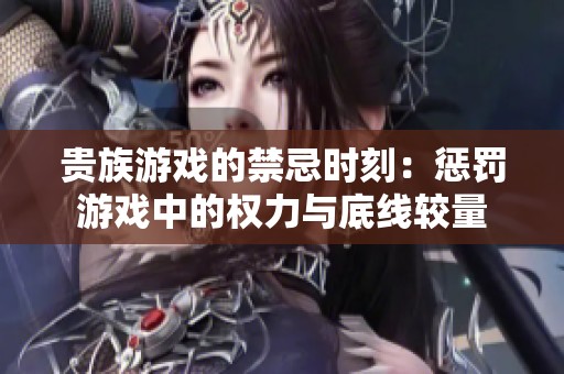 贵族游戏的禁忌时刻：惩罚游戏中的权力与底线较量