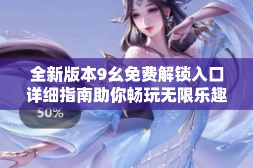 全新版本9幺免费解锁入口详细指南助你畅玩无限乐趣