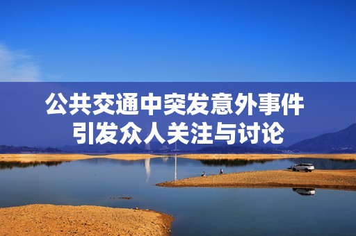 公共交通中突发意外事件 引发众人关注与讨论