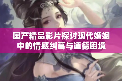 国产精品影片探讨现代婚姻中的情感纠葛与道德困境