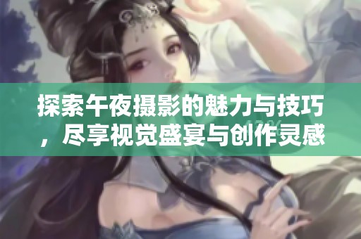 探索午夜摄影的魅力与技巧，尽享视觉盛宴与创作灵感