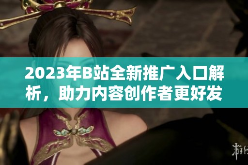 2023年B站全新推广入口解析，助力内容创作者更好发展