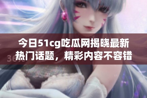 今日51cg吃瓜网揭晓最新热门话题，精彩内容不容错过