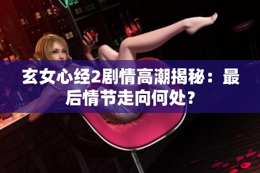 玄女心经2剧情高潮揭秘：最后情节走向何处？