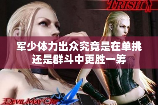 军少体力出众究竟是在单挑还是群斗中更胜一筹