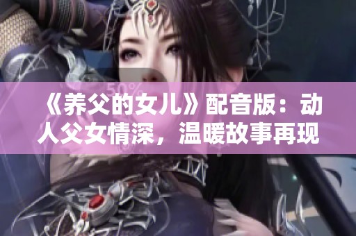 《养父的女儿》配音版：动人父女情深，温暖故事再现