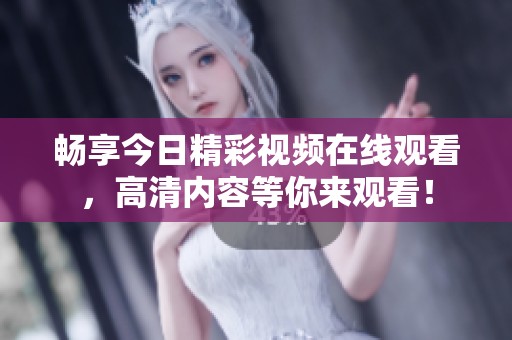 畅享今日精彩视频在线观看，高清内容等你来观看！