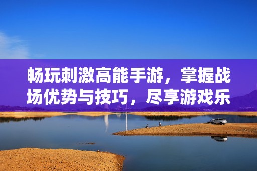 畅玩刺激高能手游，掌握战场优势与技巧，尽享游戏乐趣！