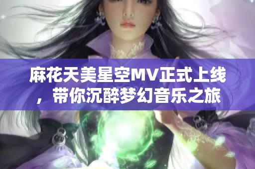麻花天美星空MV正式上线，带你沉醉梦幻音乐之旅