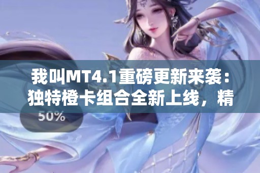 我叫MT4.1重磅更新来袭：独特橙卡组合全新上线，精彩纷呈！
