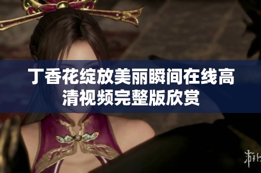 丁香花绽放美丽瞬间在线高清视频完整版欣赏