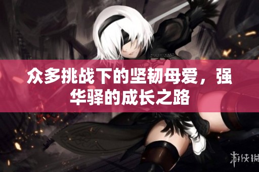 众多挑战下的坚韧母爱，强华驿的成长之路
