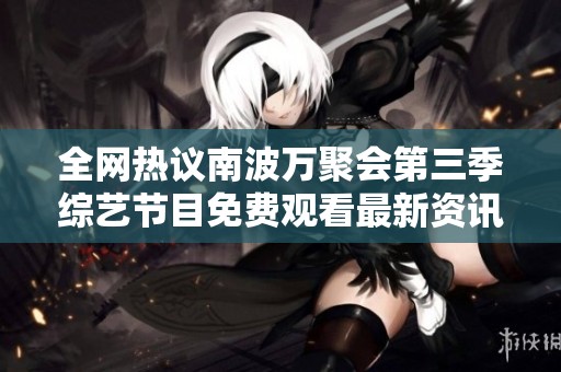 全网热议南波万聚会第三季综艺节目免费观看最新资讯与消息