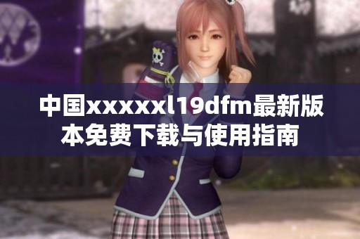 中国xxxxxl19dfm最新版本免费下载与使用指南
