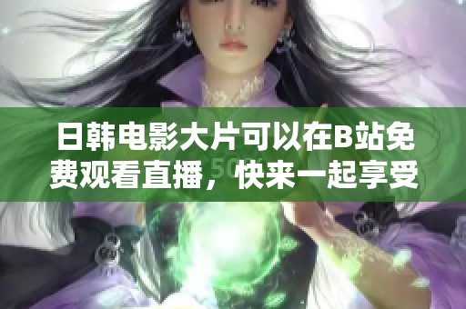 日韩电影大片可以在B站免费观看直播，快来一起享受吧！