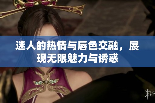 迷人的热情与唇色交融，展现无限魅力与诱惑