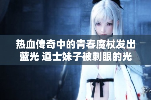 热血传奇中的青春魔杖发出蓝光 道士妹子被刺眼的光芒所伤