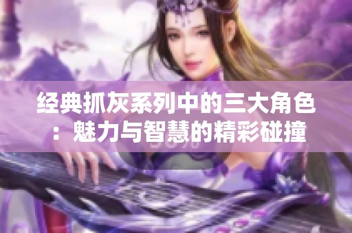 经典抓灰系列中的三大角色：魅力与智慧的精彩碰撞