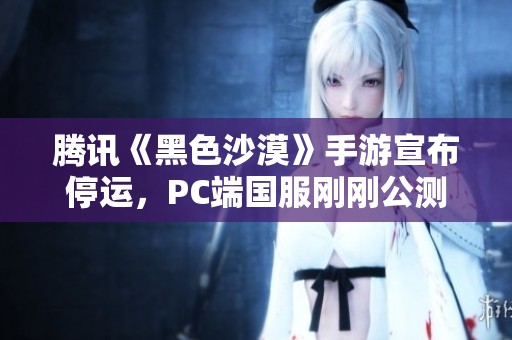 腾讯《黑色沙漠》手游宣布停运，PC端国服刚刚公测一个月