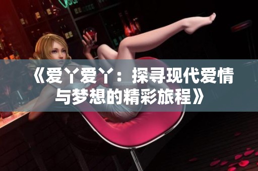 《爱丫爱丫：探寻现代爱情与梦想的精彩旅程》
