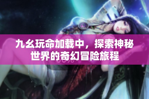 九幺玩命加载中，探索神秘世界的奇幻冒险旅程