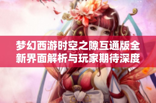 梦幻西游时空之隙互通版全新界面解析与玩家期待深度探讨