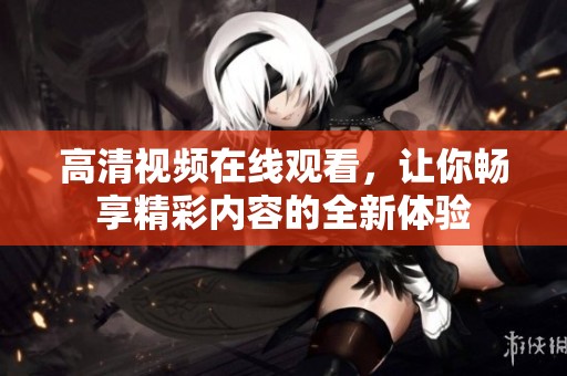 高清视频在线观看，让你畅享精彩内容的全新体验