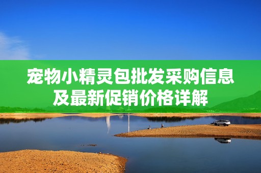 宠物小精灵包批发采购信息及最新促销价格详解