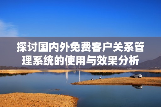 探讨国内外免费客户关系管理系统的使用与效果分析
