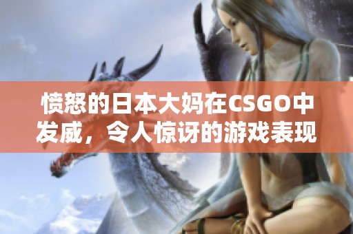 愤怒的日本大妈在CSGO中发威，令人惊讶的游戏表现！